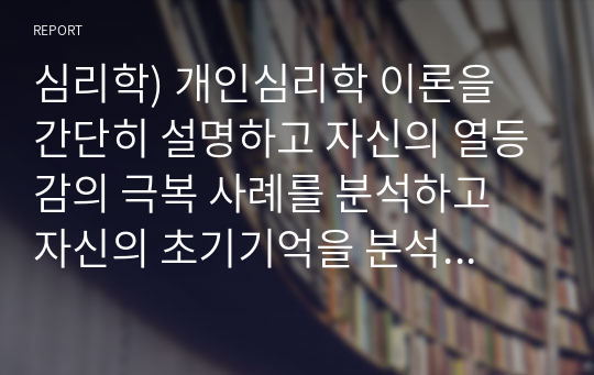 심리학) 개인심리학 이론을 간단히 설명하고 자신의 열등감의 극복 사례를 분석하고 자신의 초기기억을 분석하시오.