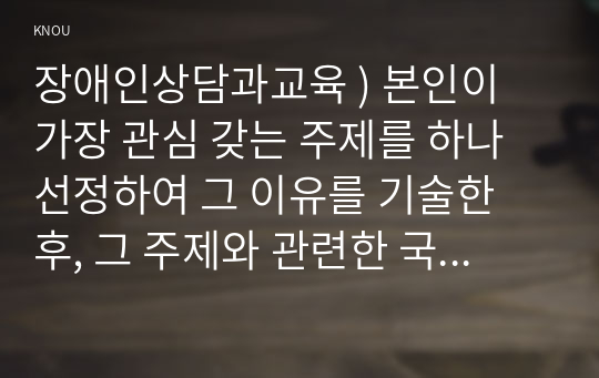 장애인상담과교육 ) 본인이 가장 관심 갖는 주제를 하나 선정하여 그 이유를 기술한 후, 그 주제와 관련한 국내외 장애인 지원 사례를 찾아 이를 수업 내용과 연결하여 분석하시오.