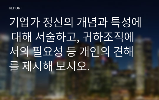 기업가 정신의 개념과 특성에 대해 서술하고, 귀하조직에서의 필요성 등 개인의 견해를 제시해 보시오.