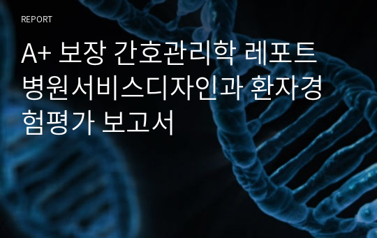 A+ 보장 간호관리학 레포트 병원서비스디자인과 환자경험평가 보고서