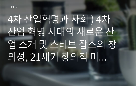 4차 산업혁명과 사회 ) 4차 산업 혁명 시대의 새로운 산업 소개 및 스티브 잡스의 창의성, 21세기 창의적 미술작품의 특성, 새롭게 각광받는 유튜브 영상 소개 등등