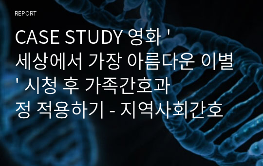 CASE STUDY 영화 &#039;세상에서 가장 아름다운 이별&#039; 시청 후 가족간호과정 적용하기 - 지역사회간호학 케이스 간호과정 A+ 받았습니다. 간호진단 3개