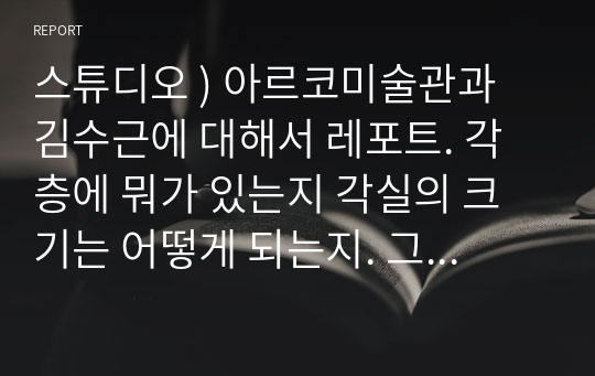 스튜디오 ) 아르코미술관과 김수근에 대해서 레포트. 각 층에 뭐가 있는지 각실의 크기는 어떻게 되는지. 그리고 아르코미술관이랑 면적이 비슷한 다른 미술관에 대해서도 조사