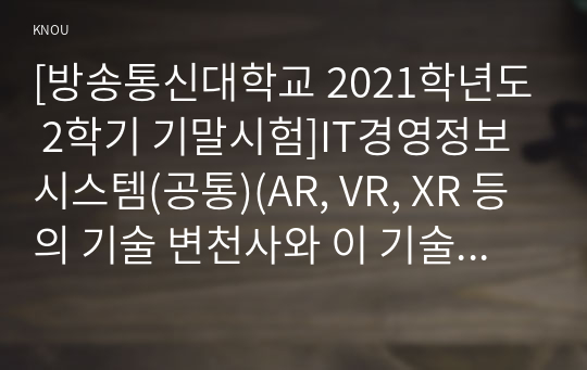 [방송통신대학교 2021학년도 2학기 기말시험]IT경영정보시스템(공통)(AR, VR, XR 등의 기술 변천사와 이 기술들이 가까운 미래에 어떻게 활용될 수 있을 지를 논하시오.)