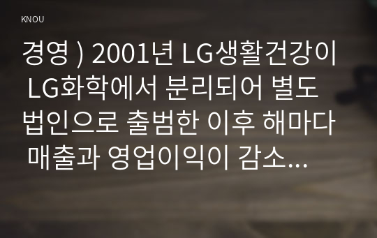 경영 ) 2001년 LG생활건강이 LG화학에서 분리되어 별도법인으로 출범한 이후 해마다 매출과 영업이익이 감소해 왔습니다.