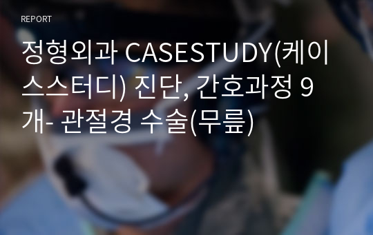 정형외과 CASESTUDY(케이스스터디) 진단, 간호과정 9개- 관절경 수술(무릎)