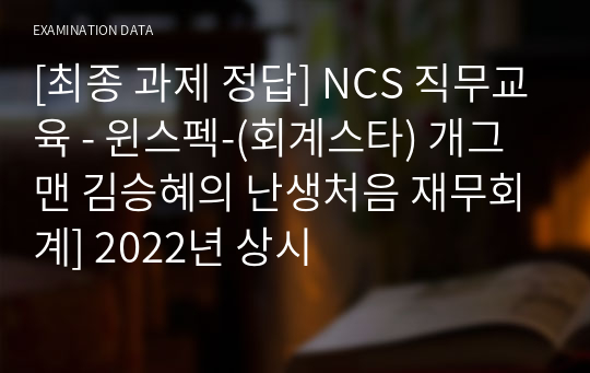 [최종 과제 정답] NCS 직무교육 - 윈스펙-(회계스타) 개그맨 김승혜의 난생처음 재무회계] 2022년 상시