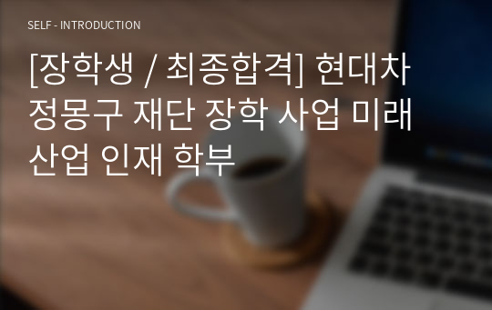 [장학생 / 최종합격] 현대차 정몽구 재단 장학 사업 미래산업 인재 학부