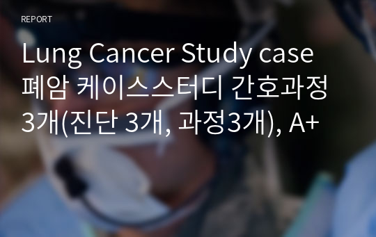 Lung Cancer Study case 폐암 케이스스터디 간호과정 3개(진단 3개, 과정3개), A+