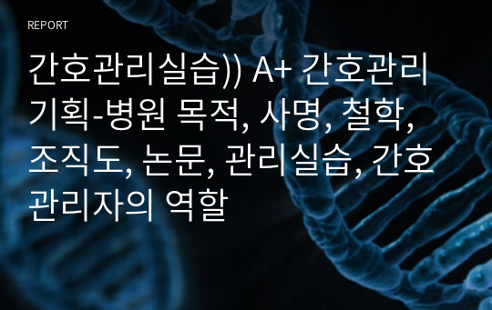 간호관리실습)) A+ 간호관리 기획-병원 목적, 사명, 철학, 조직도, 논문, 관리실습, 간호관리자의 역할