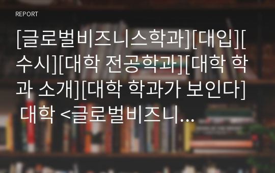 [글로벌비즈니스학과][대입][수시][대학 전공학과][대학 학과 소개][대학 학과가 보인다] 대학 &lt;글로벌비즈니스학과&gt; 소개 자료입니다. 개설 대학 및 졸업 후 진로와 고등학교 때 어떤 과목을 선택해야 하는지 상세히 설명되어 있습니다.