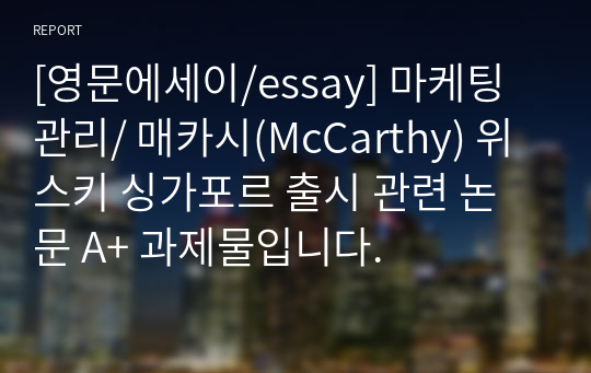 [영문에세이/essay] 마케팅관리/ 매카시(McCarthy) 위스키 싱가포르 출시 관련 논문 A+ 과제물입니다.