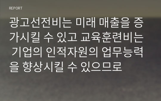 광고선전비는 미래 매출을 증가시킬 수 있고 교육훈련비는 기업의 인적자원의 업무능력을 향상시킬 수 있으므로