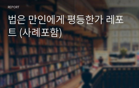 법은 만인에게 평등한가 레포트 (사례포함)