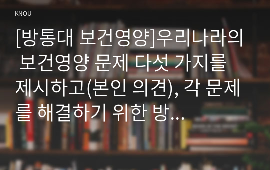 [방통대 보건영양]우리나라의 보건영양 문제 다섯 가지를 제시하고(본인 의견), 각 문제를 해결하기 위한 방안을 제시해 보세요.