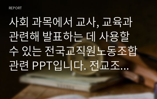 사회 과목에서 교사, 교육과 관련해 발표하는 데 사용할 수 있는 전국교직원노동조합 관련 PPT입니다. 전교조 홍보영상 포함되어 있고 그림 포함되어있습니다. PPT는 간단히 만들고 발표를 구체적으로 하기 때문에 글은 적게 포함되어 있습니다.