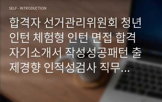 합격자 선거관리위원회 청년인턴 체험형 인턴 면접 합격 자기소개서 작성성공패턴 출제경향 인적성검사 직무계획서작성견본 자소서입력항목분석 지원동기작성요령