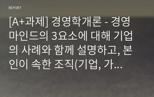 [A+과제] 경영학개론 - 경영마인드의 3요소에 대해 기업의 사례와 함께 설명하고, 본인이 속한 조직(기업, 가정, 각종단체 등)에 경영마인드를 효과적으로 적용할 수 있는 실천방안을 설명 하시오.