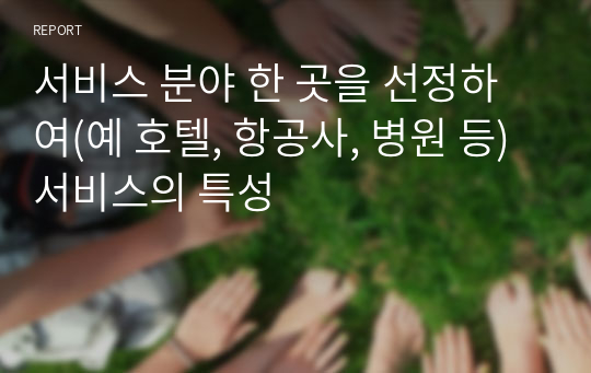 서비스 분야 한 곳을 선정하여(예 호텔, 항공사, 병원 등) 서비스의 특성