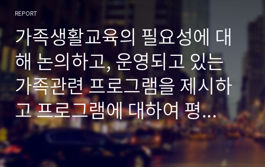 가족생활교육의 필요성에 대해 논의하고, 운영되고 있는 가족관련 프로그램을 제시하고 프로그램에 대하여 평가 및 제언