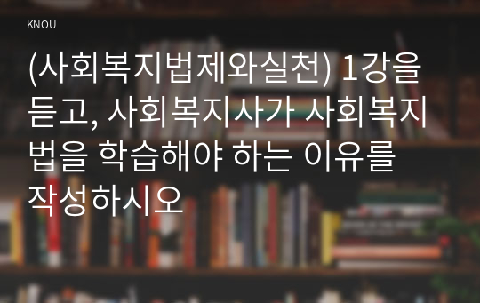 (사회복지법제와실천) 1강을 듣고, 사회복지사가 사회복지법을 학습해야 하는 이유를 작성하시오