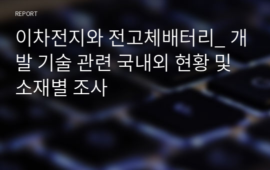 이차전지와 전고체배터리_ 개발 기술 관련 국내외 현황 및 소재별 조사