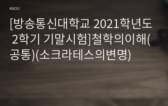 [방송통신대학교 2021학년도 2학기 기말시험]철학의이해(공통)(소크라테스의변명)