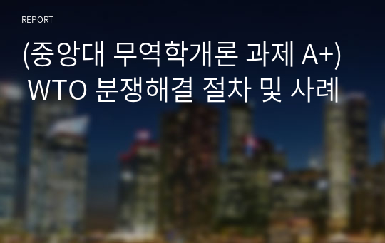 (중앙대 무역학개론 과제 A+) WTO 분쟁해결 절차 및 사례