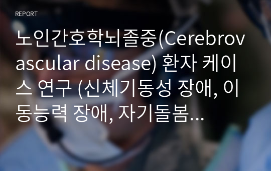 노인간호학뇌졸중(Cerebrovascular disease) 환자 케이스 연구 (신체기동성 장애, 이동능력 장애, 자기돌봄 결핍) -간호진단3개, 간호과정3개