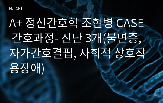 A+ 정신간호학 조현병 CASE 간호과정- 진단 3개(불면증, 자가간호결핍, 사회적 상호작용장애)