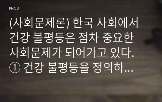 (사회문제론) 한국 사회에서 건강 불평등은 점차 중요한 사회문제가 되어가고 있다. ① 건강 불평등을 정의하고, ② 건강 불평등을