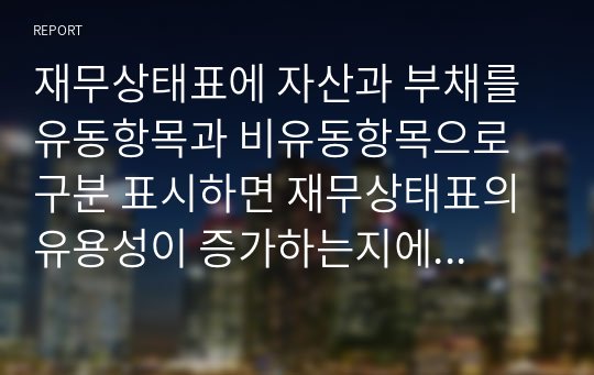 재무상태표에 자산과 부채를 유동항목과 비유동항목으로 구분 표시하면 재무상태표의 유용성이 증가하는지에 대해 작성하시오