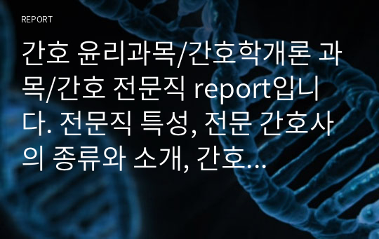 간호 윤리과목/간호학개론 과목/간호 전문직 report입니다. 전문직 특성, 전문 간호사의 종류와 소개, 간호 전문직 성장을 위한 방안 등