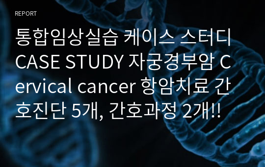 통합임상실습 케이스 스터디 CASE STUDY 자궁경부암 Cervical cancer 항암치료 간호진단 5개, 간호과정 2개!!