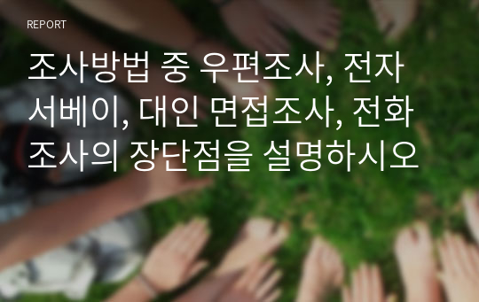 조사방법 중 우편조사, 전자서베이, 대인 면접조사, 전화조사의 장단점을 설명하시오