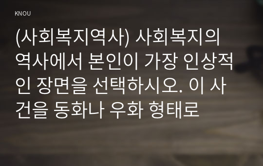 (사회복지역사) 사회복지의 역사에서 본인이 가장 인상적인 장면을 선택하시오. 이 사건을 동화나 우화 형태로