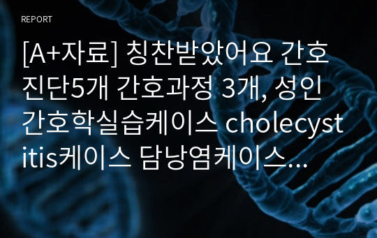 [A+자료] 칭찬받았어요 간호진단5개 간호과정 3개, 성인간호학실습케이스 cholecystitis케이스 담낭염케이스 중환자실케이스스터디 문헌고찰, 고체온, 비효율적 기도청결, 비효과적 기도청결, 감염위험성, 낙상위험성, 피부손상위험성