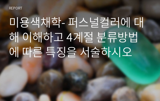 미용색채학- 퍼스널컬러에 대해 이해하고 4계절 분류방법에 따른 특징을 서술하시오