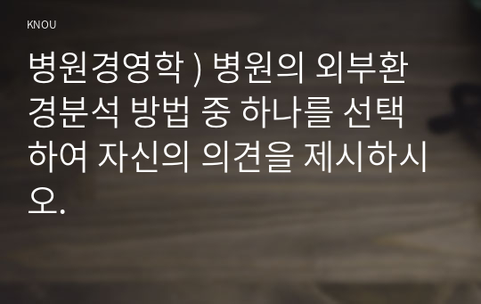 병원경영학 ) 병원의 외부환경분석 방법 중 하나를 선택하여 자신의 의견을 제시하시오.