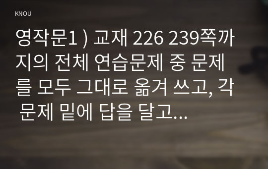 영작문1 ) 교재 226 239쪽까지의 전체 연습문제 중 문제를 모두 그대로 옮겨 쓰고, 각 문제 밑에 답을 달고 또 답 풀이를 간략히 써서 제출하시오. 정답과 해설부분의 중요 키워드 3개 정도를 빨간색으로 표기할 것