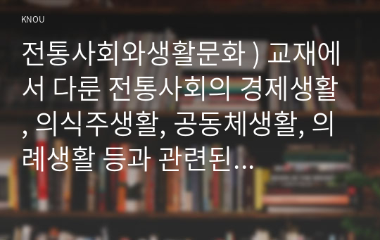 전통사회 생활문화 ) 교재에서 다룬 전통사회의 경제생활, 의식주생활, 공동체생활, 의례생활 등과 관련된 자신의 직간접적 경험을 모아 정리할 것 (3)