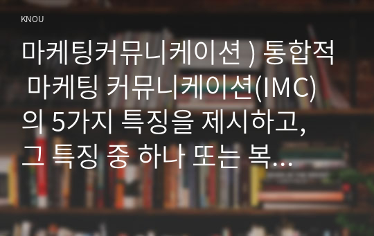 마케팅커뮤니케이션 ) 통합적 마케팅 커뮤니케이션(IMC)의 5가지 특징을 제시하고, 그 특징 중 하나 또는 복합적인 특징을 갖는 실제 기업의 마케팅 커뮤니케이션 사례를 찾아 소개하고, 그렇게 생각하는 이유를 약술하시오.