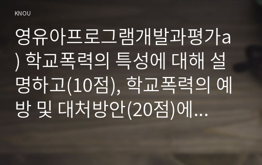 영유아프로그램개발과평가a ) 학교폭력의 특성에 대해 설명하고(10점), 학교폭력의 예방 및 대처방안