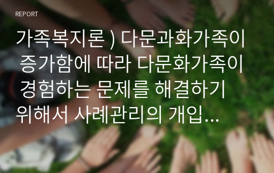 가족복지론 ) 다문과화가족이 증가함에 따라 다문화가족이 경험하는 문제를 해결하기 위해서 사례관리의 개입이 필요하다는 의견이 높아가고 있다. 다문화가족의 사례관리 모형을 찾아보고 절차별로 사회복지사의 역할에 대해 기술하세요.