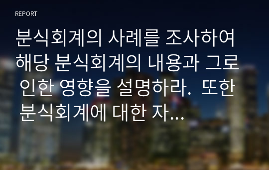 분식회계의 사례를 조사하여 해당 분식회계의 내용과 그로 인한 영향을 설명하라.  또한 분식회계에 대한 자신의 견해를 제시하라.의 자료