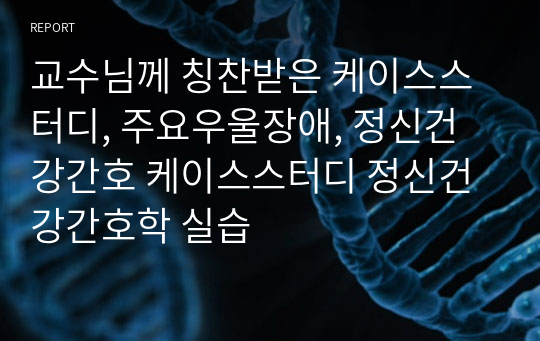 교수님께 칭찬받은 케이스스터디, 주요우울장애, 정신건강간호 케이스스터디 정신건강간호학 실습