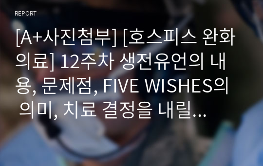 [A+사진첨부] [호스피스 완화의료] 12주차 생전유언의 내용, 문제점, FIVE WISHES의 의미, 치료 결정을 내릴 수 없을 때 의료대리인에 대한 소원 에 대한 요약 및 정리