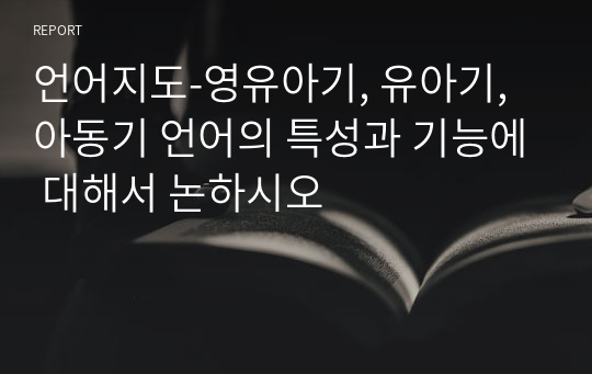 언어지도-영유아기, 유아기, 아동기 언어의 특성과 기능에 대해서 논하시오