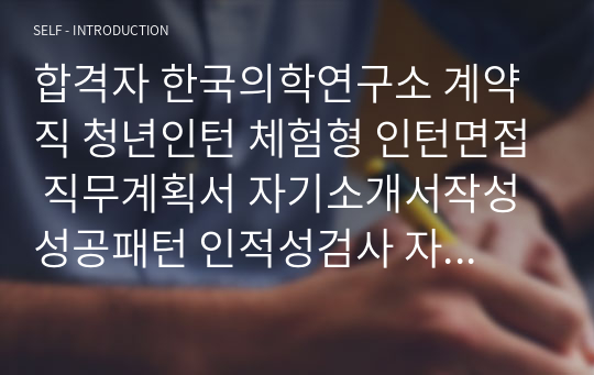 합격자 한국의학연구소 계약직 청년인턴 체험형 인턴면접 직무계획서 자기소개서작성성공패턴 인적성검사 자소서입력항목분석 지원동기작성요령