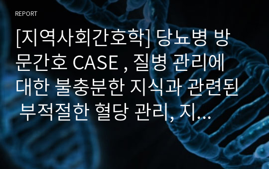 [지역사회간호학] 당뇨병 방문간호 CASE , 질병 관리에 대한 불충분한 지식과 관련된 부적절한 혈당 관리, 지지체계 부족과 관련된 외로움 위험성 (사업연계)